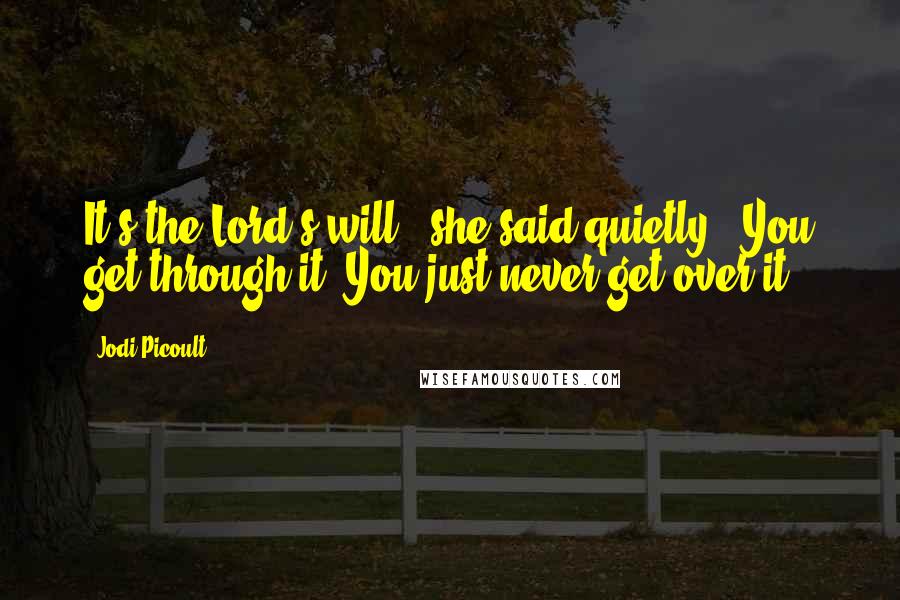 Jodi Picoult Quotes: It's the Lord's will," she said quietly. "You get through it. You just never get over it.