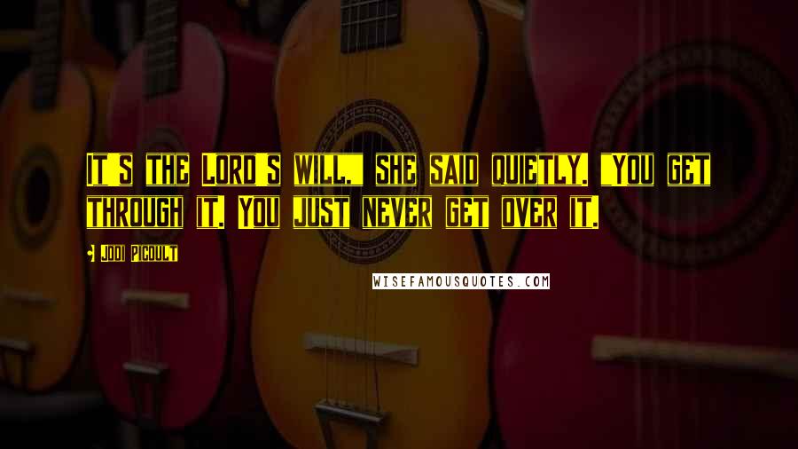 Jodi Picoult Quotes: It's the Lord's will," she said quietly. "You get through it. You just never get over it.