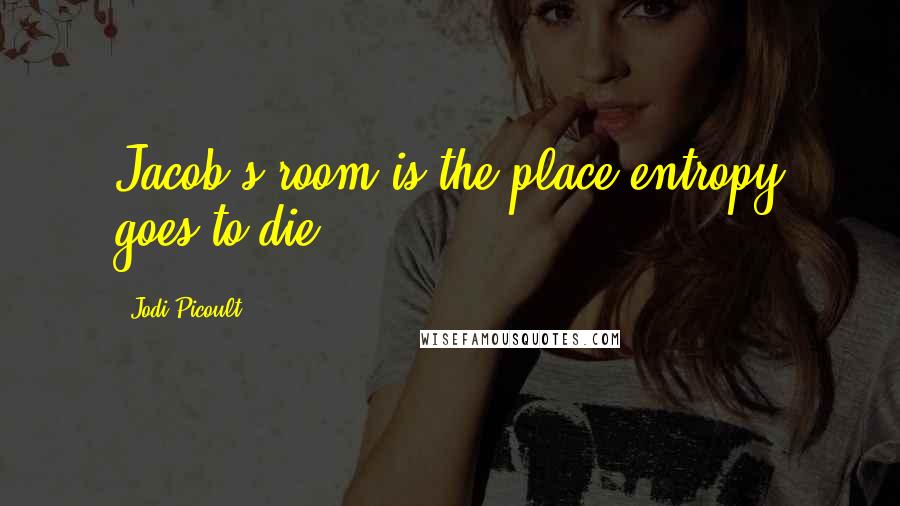 Jodi Picoult Quotes: Jacob's room is the place entropy goes to die.
