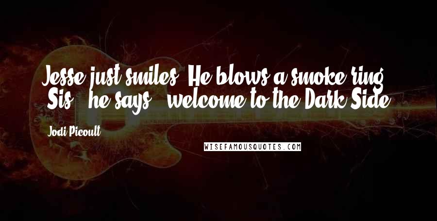 Jodi Picoult Quotes: Jesse just smiles. He blows a smoke ring. "Sis," he says, "welcome to the Dark Side.