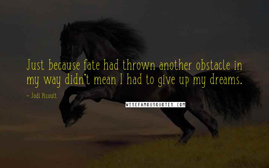 Jodi Picoult Quotes: Just because fate had thrown another obstacle in my way didn't mean I had to give up my dreams.