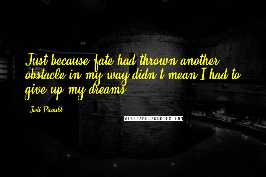 Jodi Picoult Quotes: Just because fate had thrown another obstacle in my way didn't mean I had to give up my dreams.