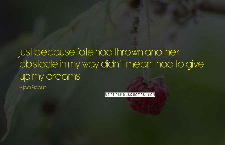 Jodi Picoult Quotes: Just because fate had thrown another obstacle in my way didn't mean I had to give up my dreams.