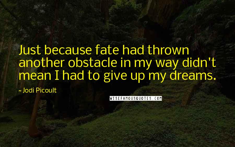 Jodi Picoult Quotes: Just because fate had thrown another obstacle in my way didn't mean I had to give up my dreams.