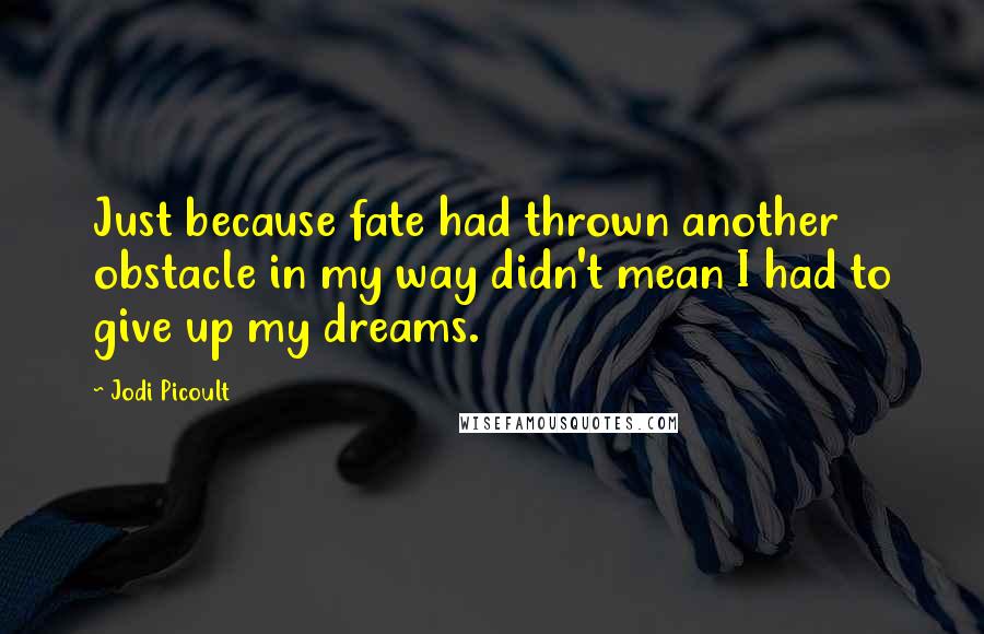 Jodi Picoult Quotes: Just because fate had thrown another obstacle in my way didn't mean I had to give up my dreams.