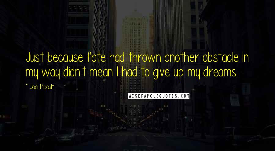 Jodi Picoult Quotes: Just because fate had thrown another obstacle in my way didn't mean I had to give up my dreams.