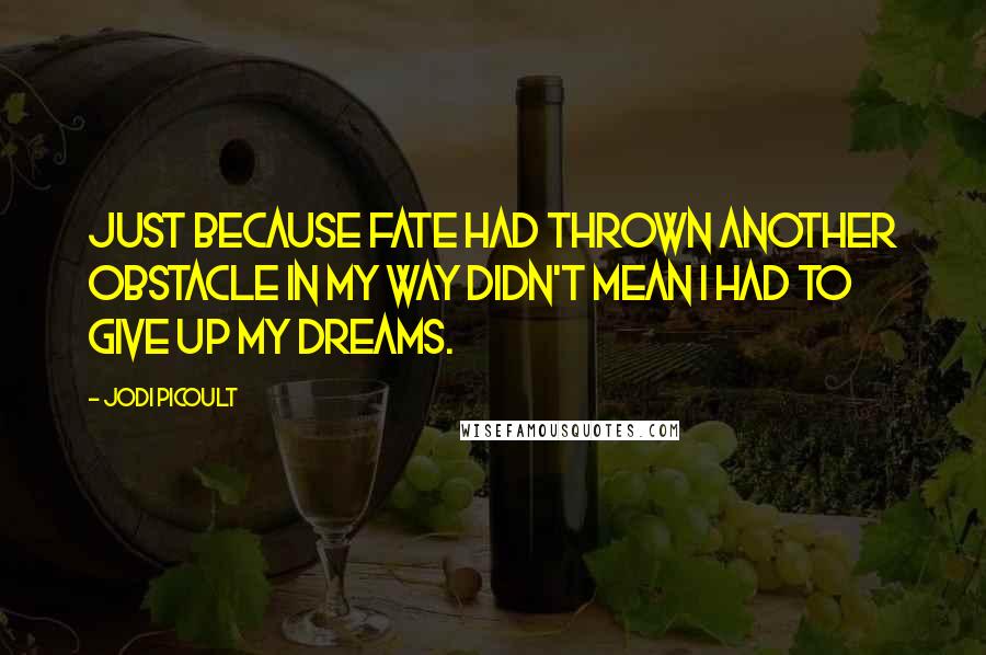 Jodi Picoult Quotes: Just because fate had thrown another obstacle in my way didn't mean I had to give up my dreams.
