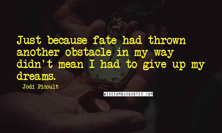 Jodi Picoult Quotes: Just because fate had thrown another obstacle in my way didn't mean I had to give up my dreams.