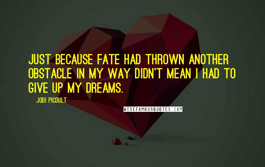 Jodi Picoult Quotes: Just because fate had thrown another obstacle in my way didn't mean I had to give up my dreams.