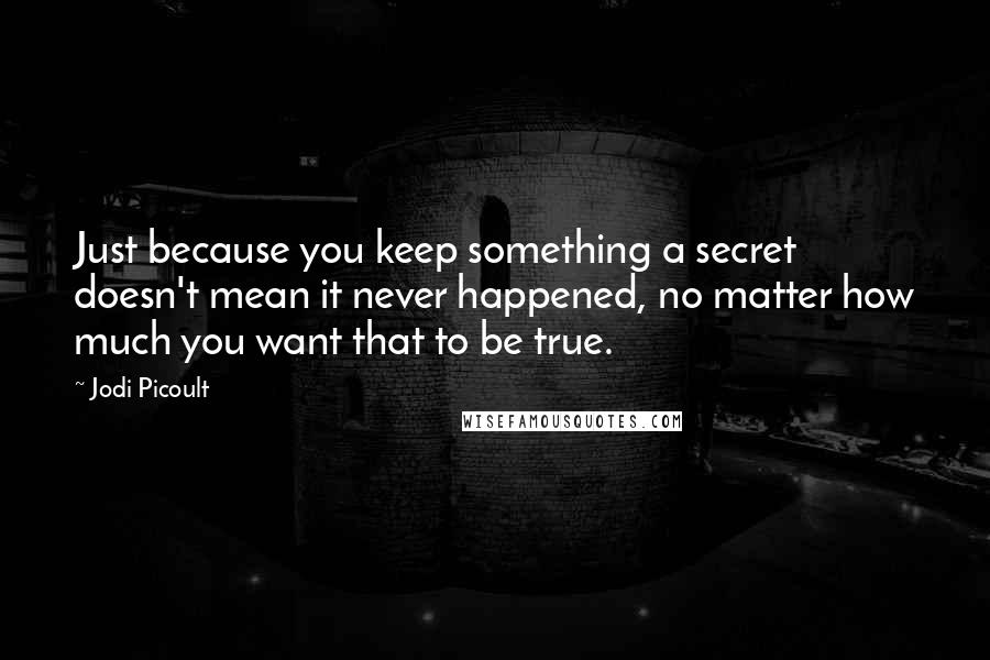 Jodi Picoult Quotes: Just because you keep something a secret doesn't mean it never happened, no matter how much you want that to be true.