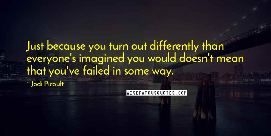 Jodi Picoult Quotes: Just because you turn out differently than everyone's imagined you would doesn't mean that you've failed in some way.