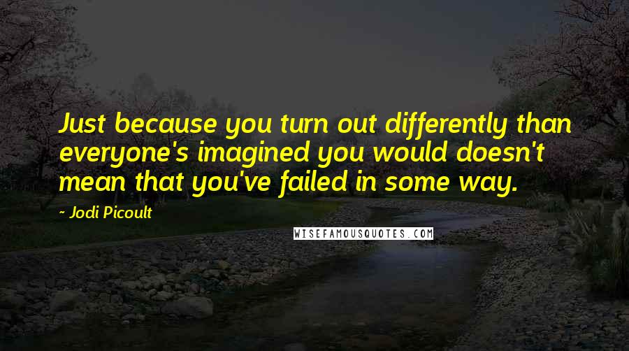 Jodi Picoult Quotes: Just because you turn out differently than everyone's imagined you would doesn't mean that you've failed in some way.