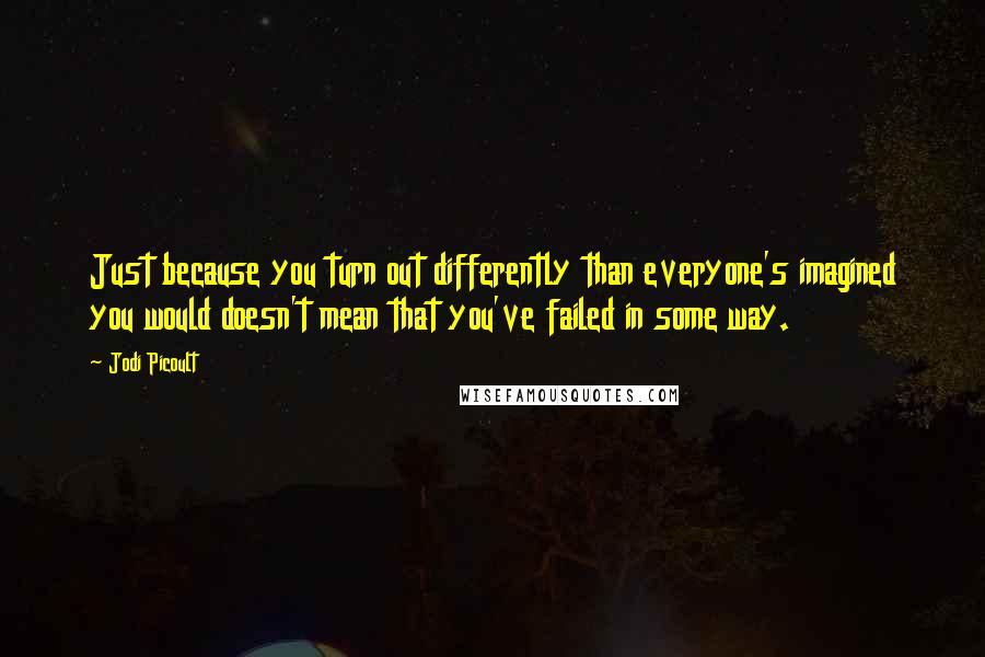 Jodi Picoult Quotes: Just because you turn out differently than everyone's imagined you would doesn't mean that you've failed in some way.