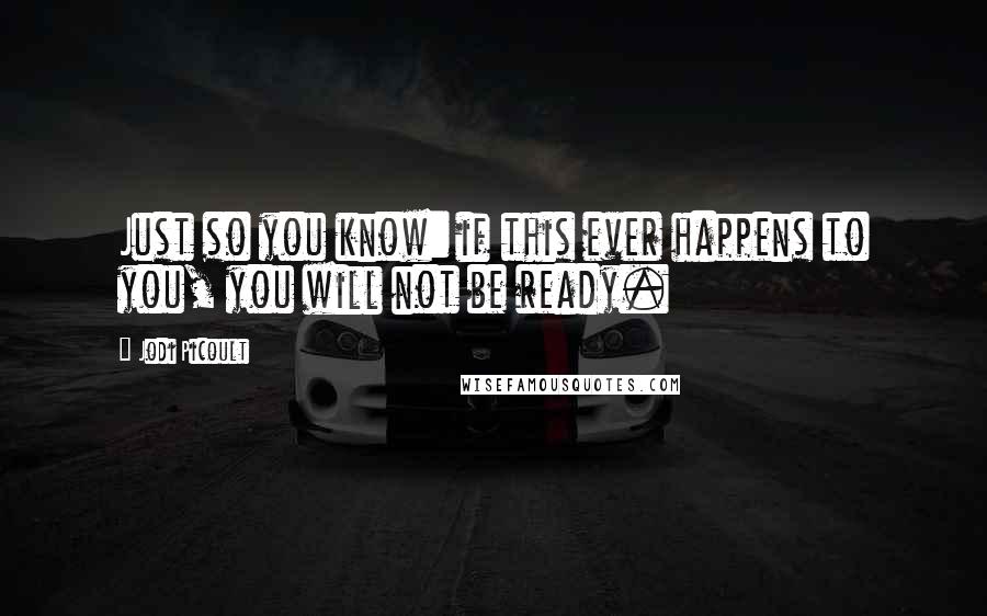 Jodi Picoult Quotes: Just so you know: if this ever happens to you, you will not be ready.