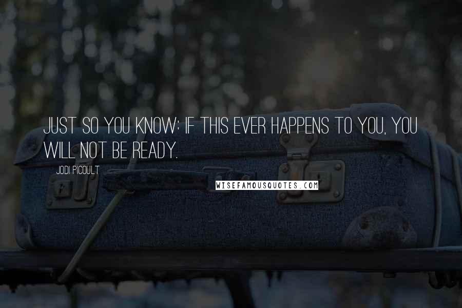 Jodi Picoult Quotes: Just so you know: if this ever happens to you, you will not be ready.