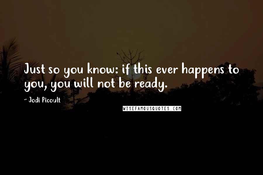 Jodi Picoult Quotes: Just so you know: if this ever happens to you, you will not be ready.