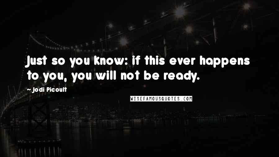 Jodi Picoult Quotes: Just so you know: if this ever happens to you, you will not be ready.