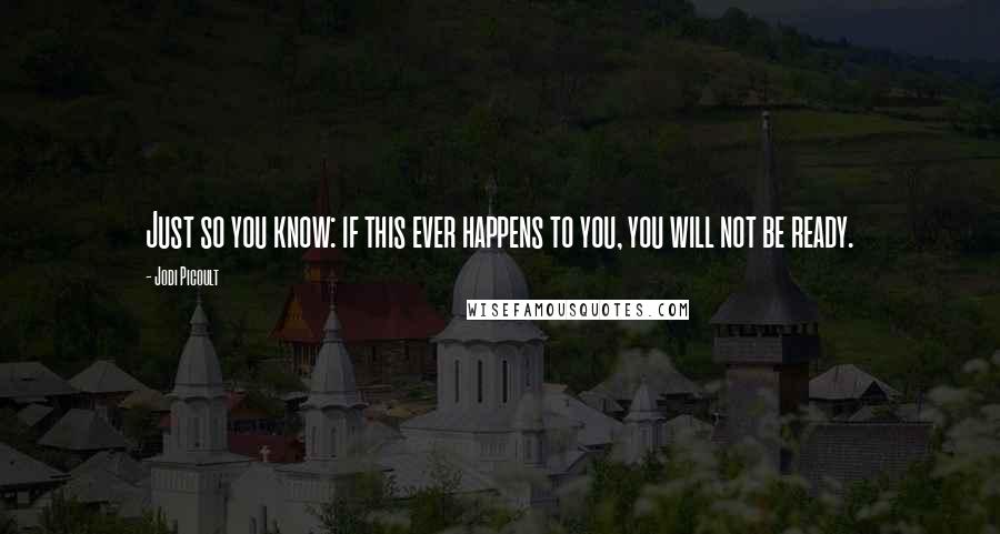 Jodi Picoult Quotes: Just so you know: if this ever happens to you, you will not be ready.