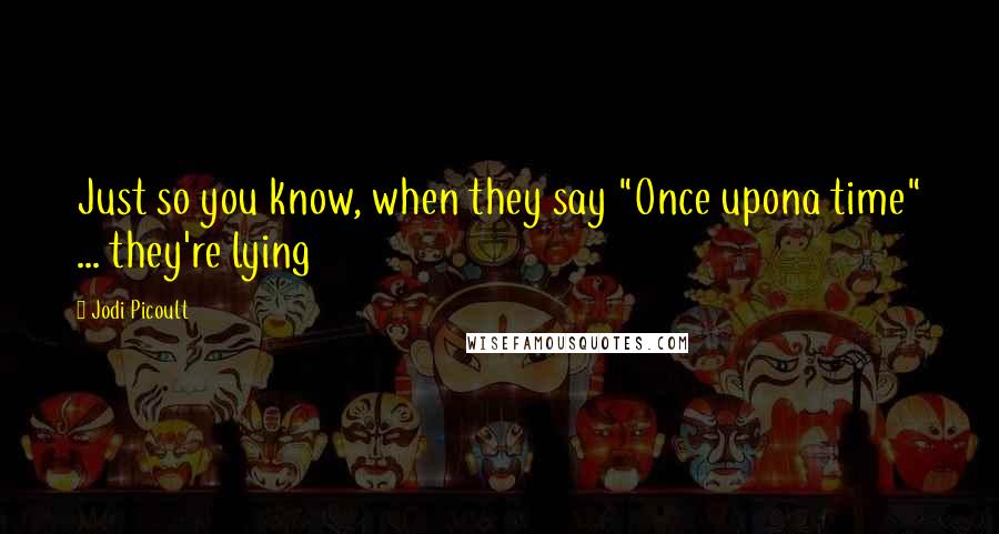 Jodi Picoult Quotes: Just so you know, when they say "Once upona time" ... they're lying