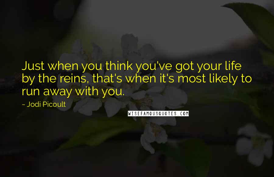 Jodi Picoult Quotes: Just when you think you've got your life by the reins, that's when it's most likely to run away with you.