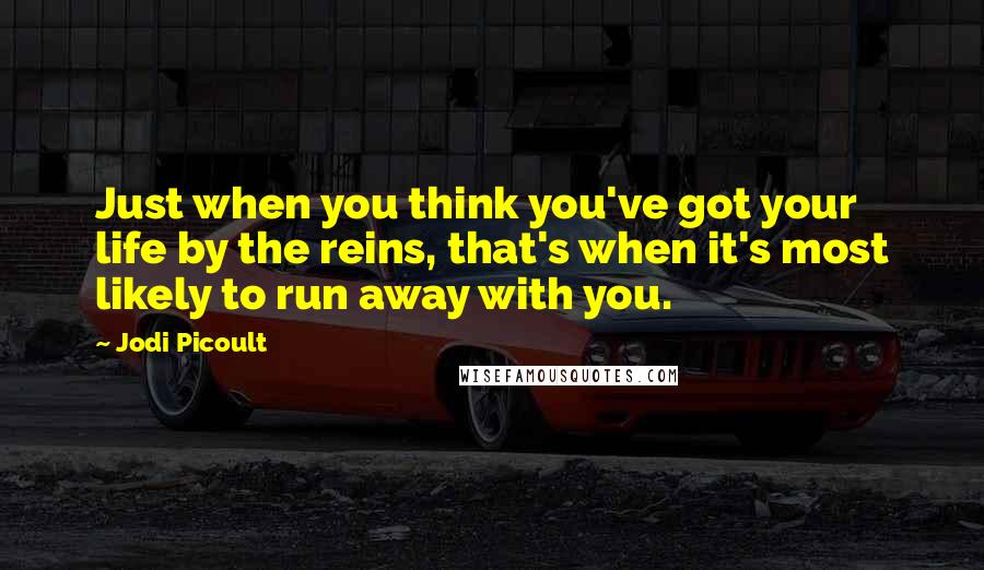Jodi Picoult Quotes: Just when you think you've got your life by the reins, that's when it's most likely to run away with you.