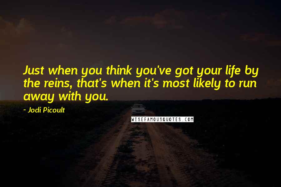 Jodi Picoult Quotes: Just when you think you've got your life by the reins, that's when it's most likely to run away with you.