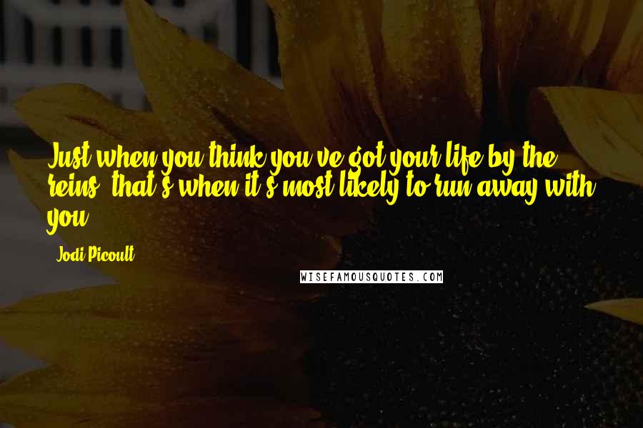Jodi Picoult Quotes: Just when you think you've got your life by the reins, that's when it's most likely to run away with you.