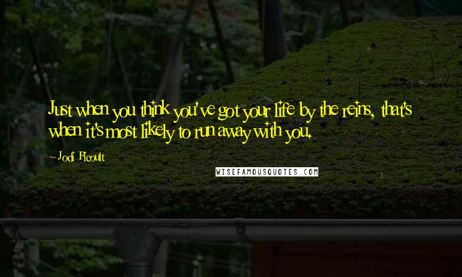 Jodi Picoult Quotes: Just when you think you've got your life by the reins, that's when it's most likely to run away with you.