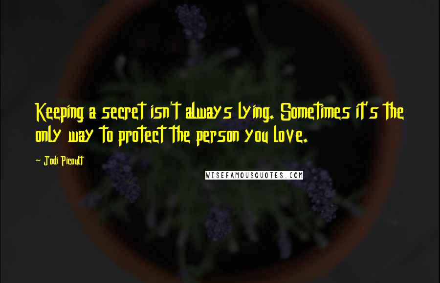 Jodi Picoult Quotes: Keeping a secret isn't always lying. Sometimes it's the only way to protect the person you love.