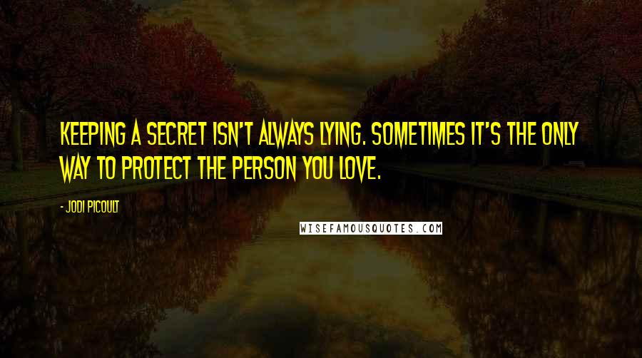 Jodi Picoult Quotes: Keeping a secret isn't always lying. Sometimes it's the only way to protect the person you love.