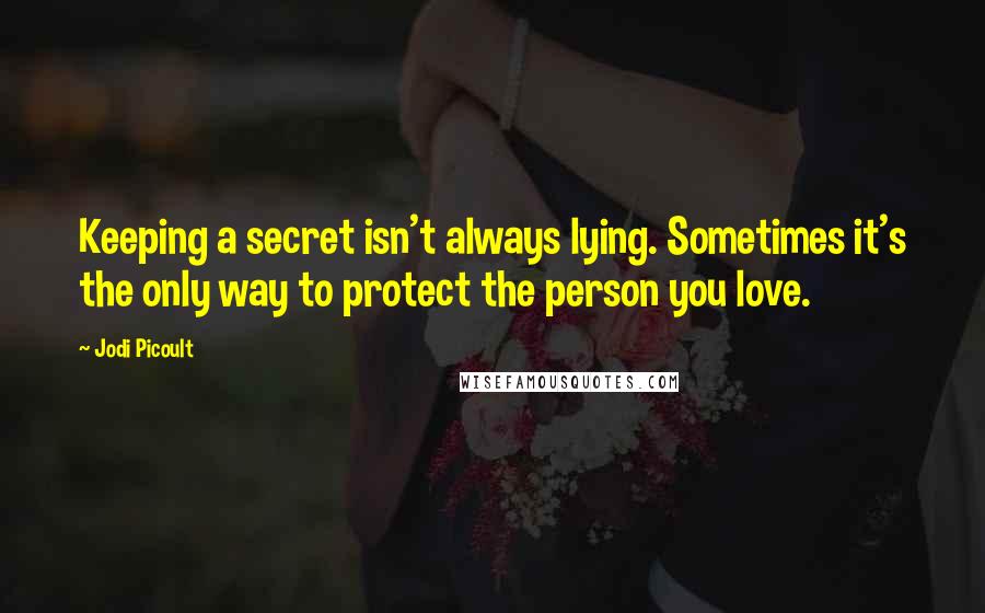 Jodi Picoult Quotes: Keeping a secret isn't always lying. Sometimes it's the only way to protect the person you love.