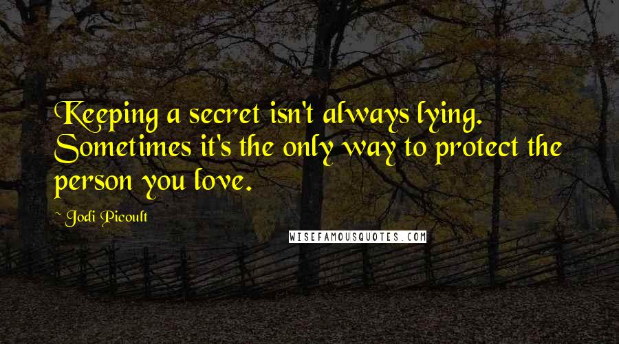 Jodi Picoult Quotes: Keeping a secret isn't always lying. Sometimes it's the only way to protect the person you love.
