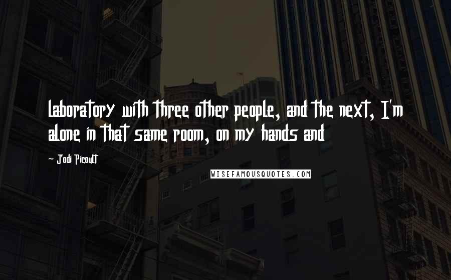 Jodi Picoult Quotes: laboratory with three other people, and the next, I'm alone in that same room, on my hands and