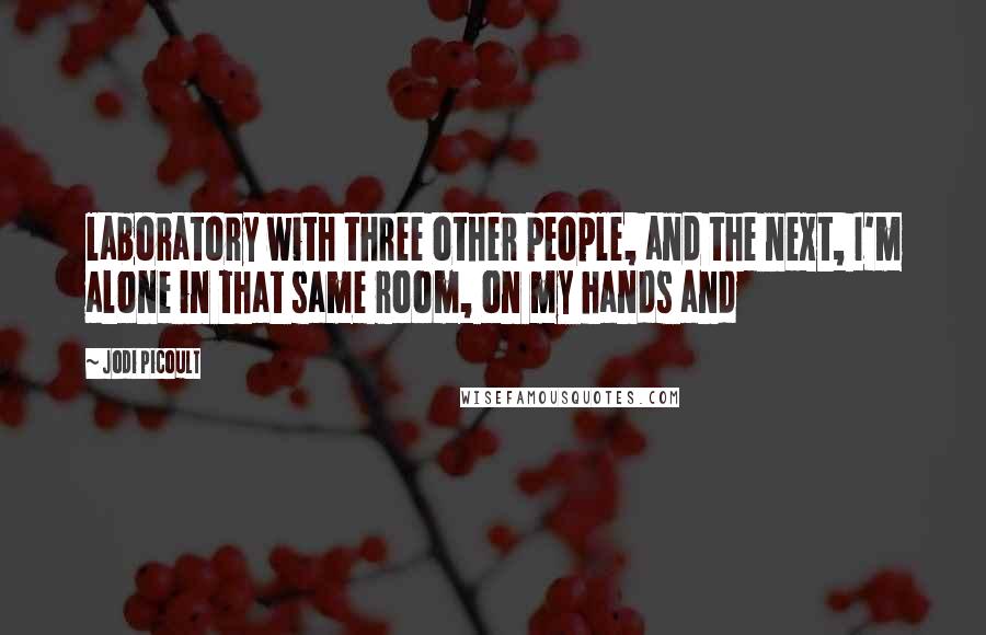 Jodi Picoult Quotes: laboratory with three other people, and the next, I'm alone in that same room, on my hands and