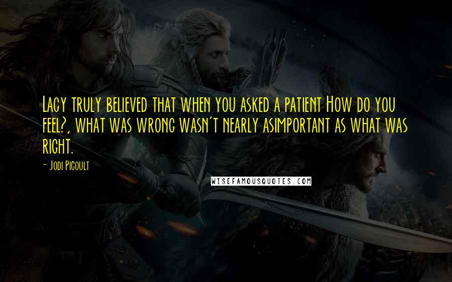 Jodi Picoult Quotes: Lacy truly believed that when you asked a patient How do you feel?, what was wrong wasn't nearly asimportant as what was right.