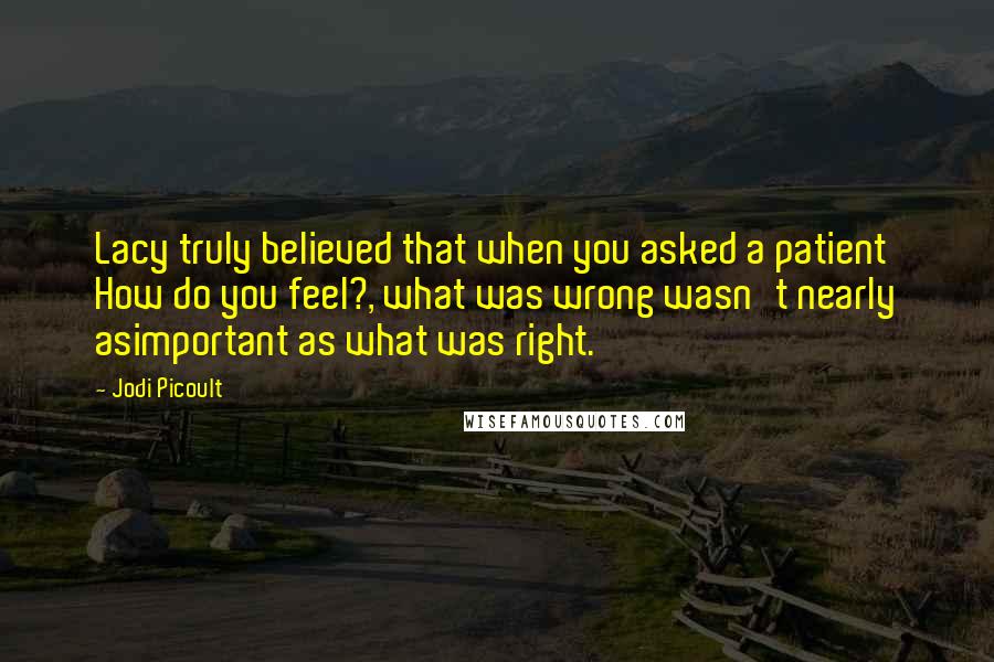 Jodi Picoult Quotes: Lacy truly believed that when you asked a patient How do you feel?, what was wrong wasn't nearly asimportant as what was right.