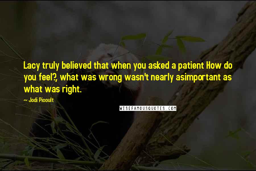 Jodi Picoult Quotes: Lacy truly believed that when you asked a patient How do you feel?, what was wrong wasn't nearly asimportant as what was right.