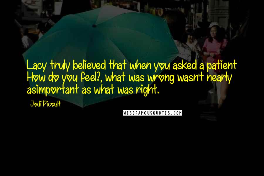 Jodi Picoult Quotes: Lacy truly believed that when you asked a patient How do you feel?, what was wrong wasn't nearly asimportant as what was right.