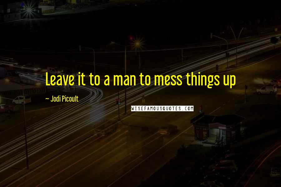 Jodi Picoult Quotes: Leave it to a man to mess things up