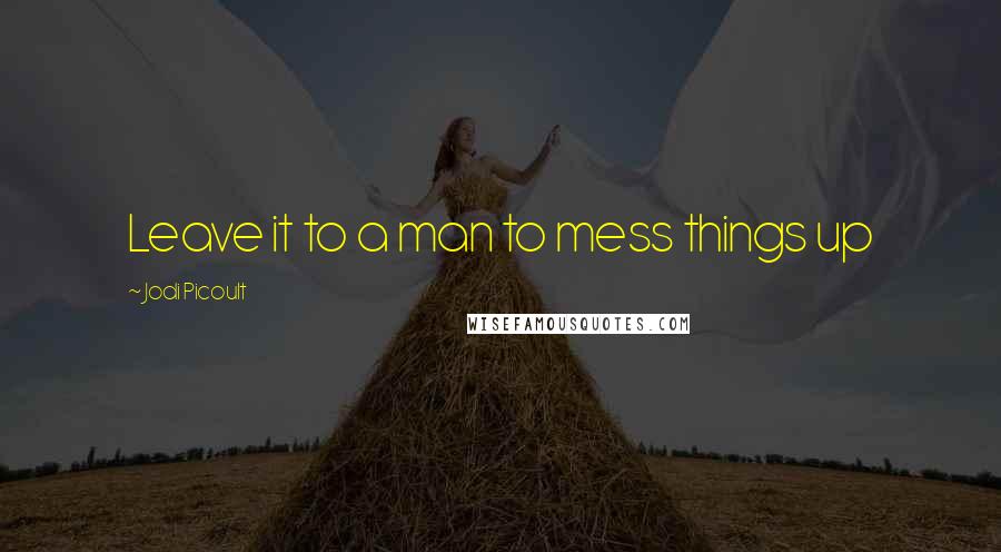 Jodi Picoult Quotes: Leave it to a man to mess things up