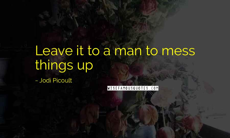 Jodi Picoult Quotes: Leave it to a man to mess things up