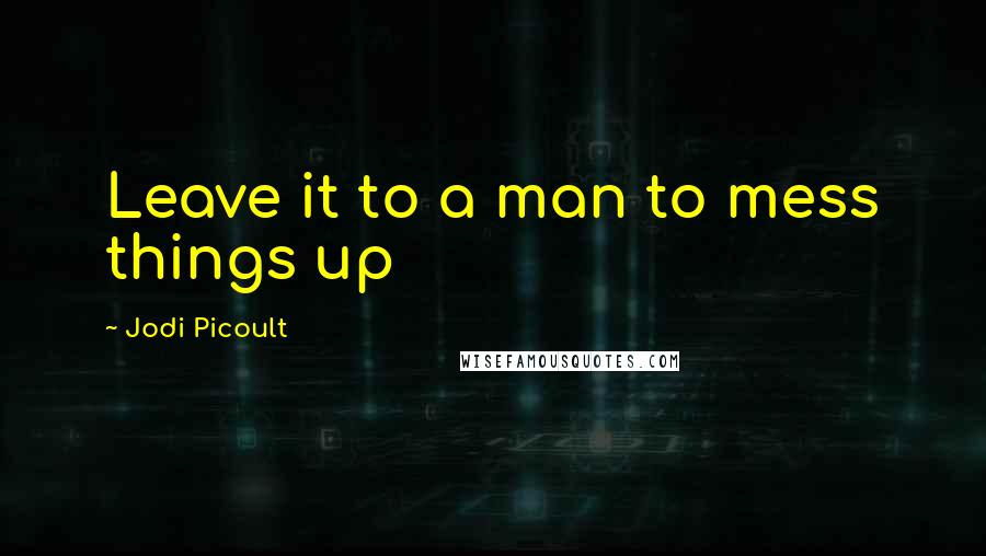 Jodi Picoult Quotes: Leave it to a man to mess things up