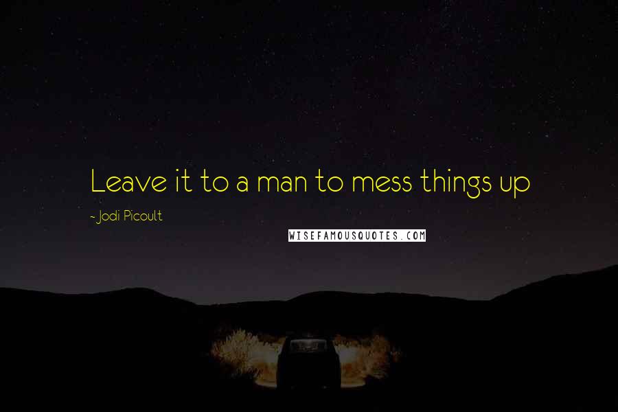 Jodi Picoult Quotes: Leave it to a man to mess things up