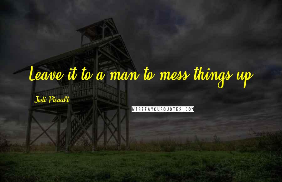 Jodi Picoult Quotes: Leave it to a man to mess things up