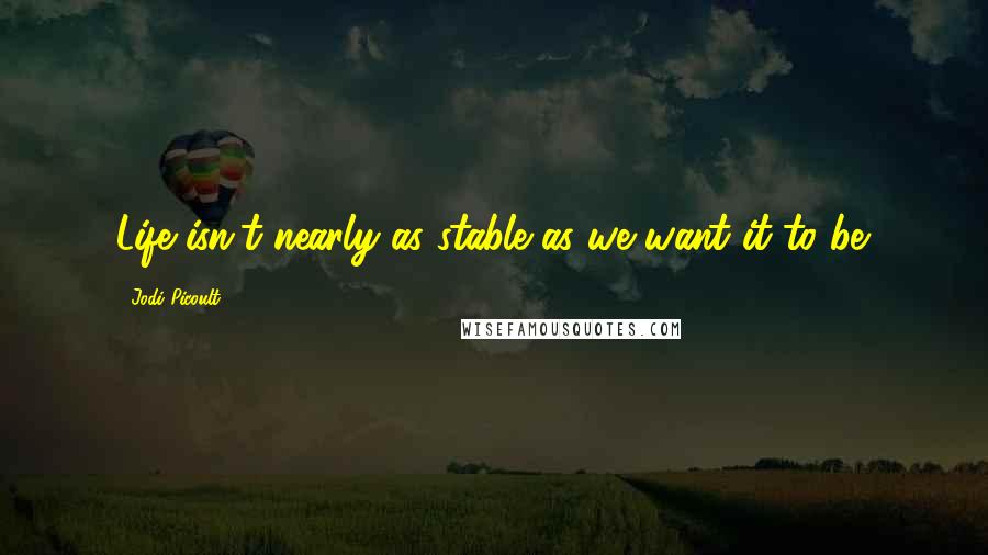 Jodi Picoult Quotes: Life isn't nearly as stable as we want it to be.