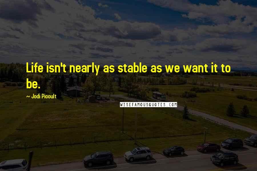 Jodi Picoult Quotes: Life isn't nearly as stable as we want it to be.