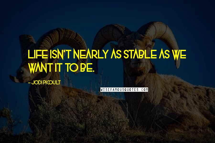 Jodi Picoult Quotes: Life isn't nearly as stable as we want it to be.