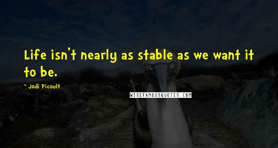 Jodi Picoult Quotes: Life isn't nearly as stable as we want it to be.