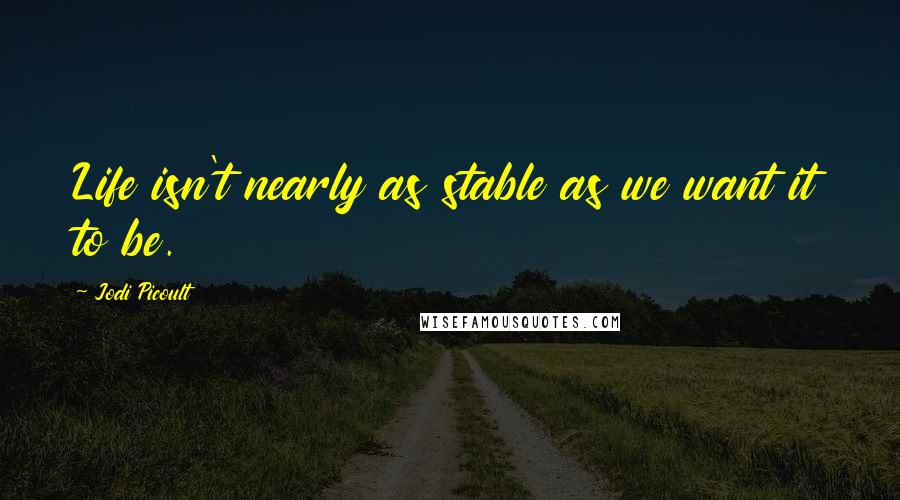 Jodi Picoult Quotes: Life isn't nearly as stable as we want it to be.