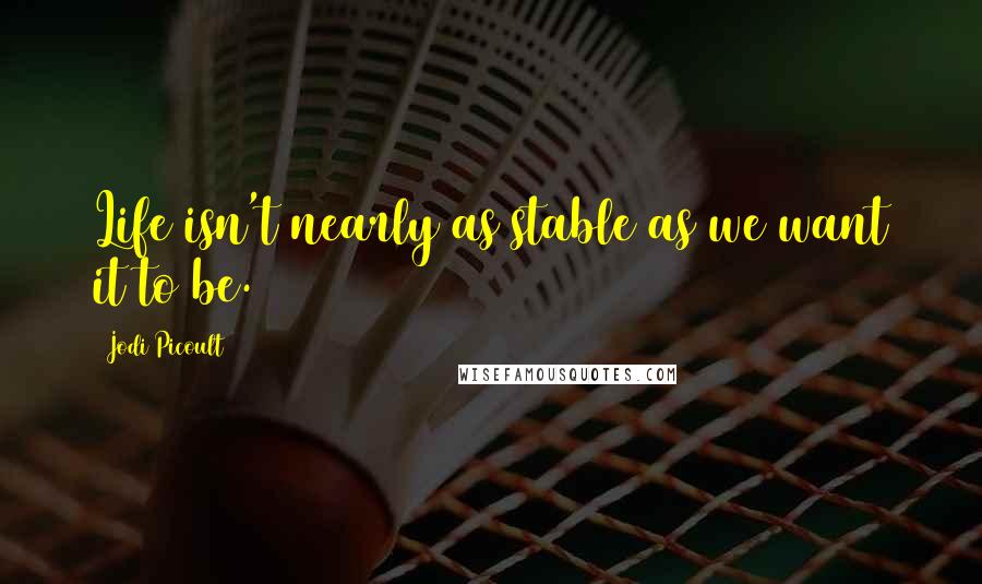 Jodi Picoult Quotes: Life isn't nearly as stable as we want it to be.
